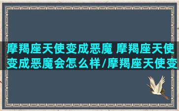 摩羯座天使变成恶魔 摩羯座天使变成恶魔会怎么样/摩羯座天使变成恶魔 摩羯座天使变成恶魔会怎么样-我的网站